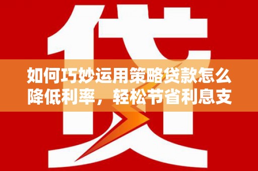 凉山如何巧妙运用策略贷款怎么降低利率，轻松节省利息支出