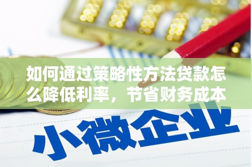凉山如何通过策略性方法贷款怎么降低利率，节省财务成本