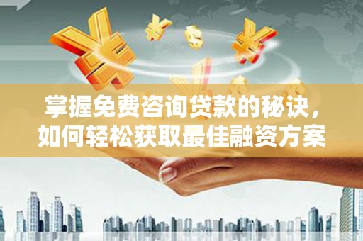 凉山掌握免费咨询贷款的秘诀，如何轻松获取最佳融资方案
