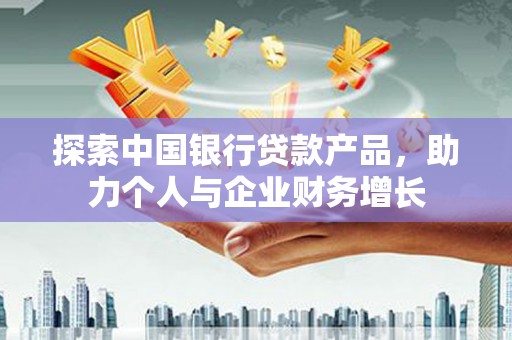 凉山探索中国银行贷款产品，助力个人与企业财务增长
