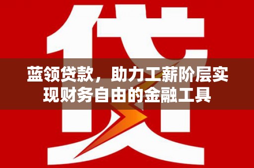 凉山蓝领贷款，助力工薪阶层实现财务自由的金融工具