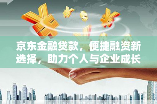 凉山京东金融贷款，便捷融资新选择，助力个人与企业成长