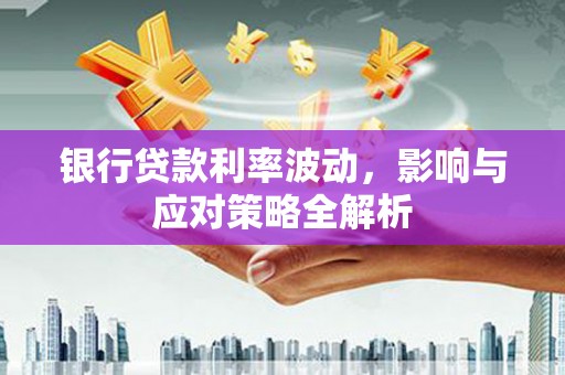 凉山银行贷款利率波动，影响与应对策略全解析