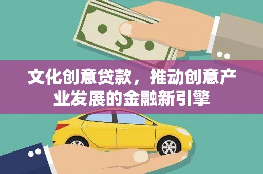 凉山文化创意贷款，推动创意产业发展的金融新引擎