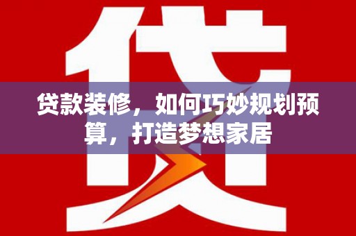 凉山贷款装修，如何巧妙规划预算，打造梦想家居