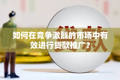 凉山如何在竞争激烈的市场中有效进行贷款推广？