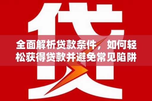 凉山全面解析贷款条件，如何轻松获得贷款并避免常见陷阱