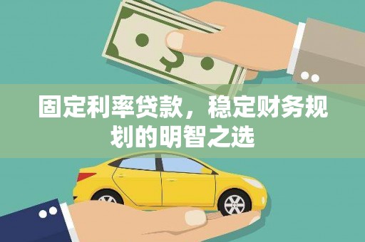 凉山固定利率贷款，稳定财务规划的明智之选