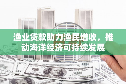 凉山渔业贷款助力渔民增收，推动海洋经济可持续发展
