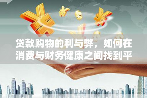 凉山贷款购物的利与弊，如何在消费与财务健康之间找到平衡