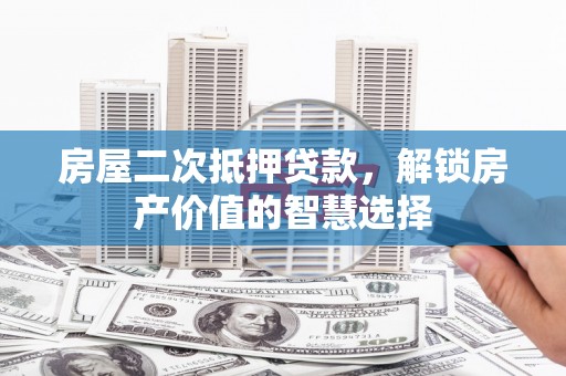 凉山房屋二次抵押贷款，解锁房产价值的智慧选择