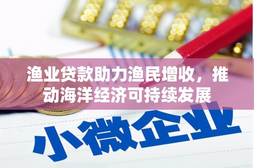 凉山渔业贷款助力渔民增收，推动海洋经济可持续发展