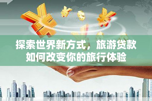 凉山探索世界新方式，旅游贷款如何改变你的旅行体验