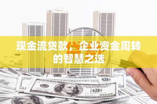 凉山现金流贷款，企业资金周转的智慧之选