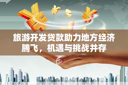 凉山旅游开发贷款助力地方经济腾飞，机遇与挑战并存