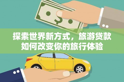 凉山探索世界新方式，旅游贷款如何改变你的旅行体验