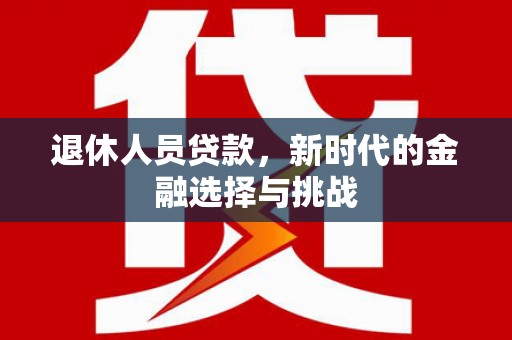 凉山退休人员贷款，新时代的金融选择与挑战