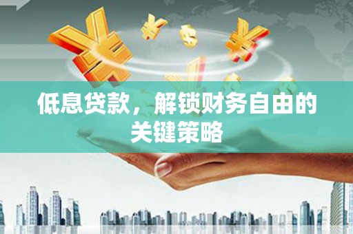 凉山低息贷款，解锁财务自由的关键策略