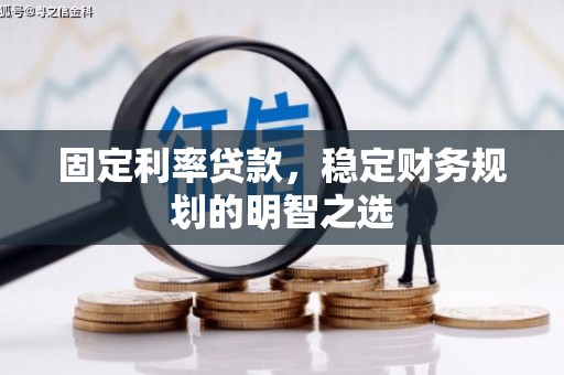 凉山固定利率贷款，稳定财务规划的明智之选