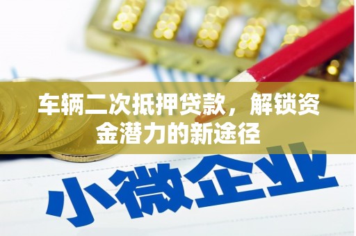 凉山车辆二次抵押贷款，解锁资金潜力的新途径