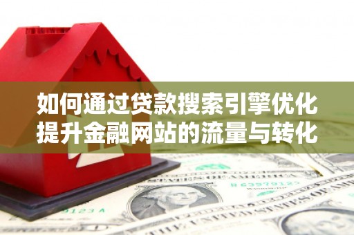 凉山如何通过贷款搜索引擎优化提升金融网站的流量与转化率