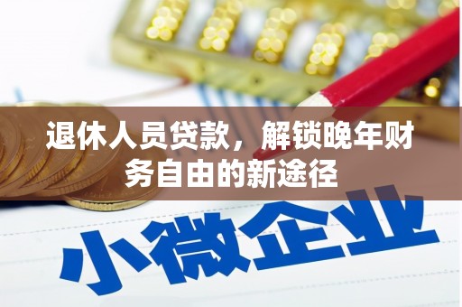 凉山退休人员贷款，解锁晚年财务自由的新途径
