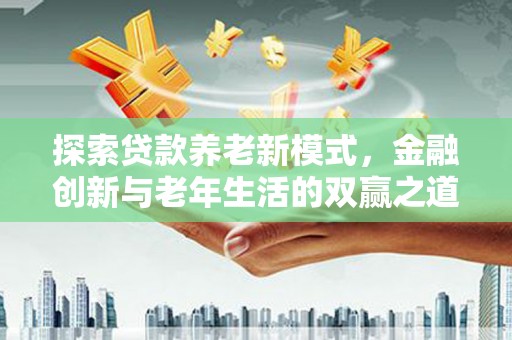 凉山探索贷款养老新模式，金融创新与老年生活的双赢之道