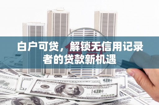 凉山白户可贷，解锁无信用记录者的贷款新机遇
