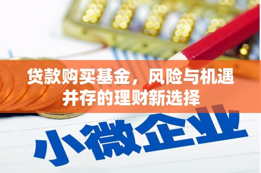 凉山贷款购买基金，风险与机遇并存的理财新选择