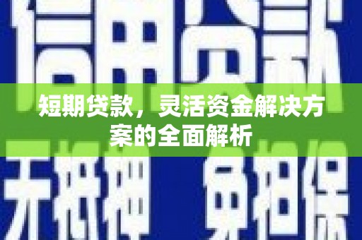 凉山短期贷款，灵活资金解决方案的全面解析