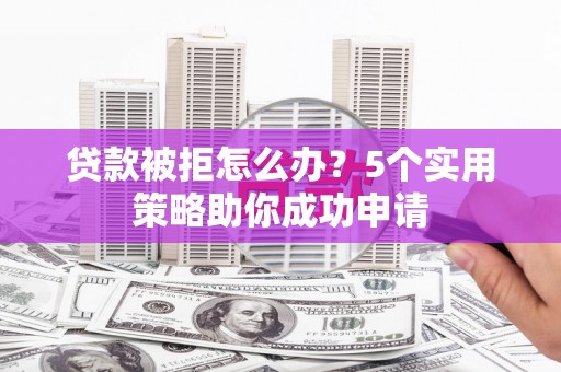 凉山贷款被拒怎么办？5个实用策略助你成功申请