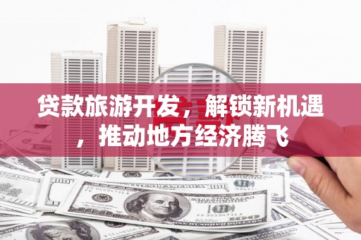 凉山贷款旅游开发，解锁新机遇，推动地方经济腾飞
