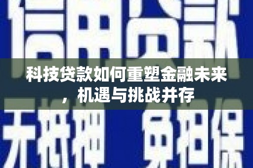 凉山科技贷款如何重塑金融未来，机遇与挑战并存