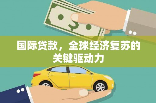 凉山国际贷款，全球经济复苏的关键驱动力