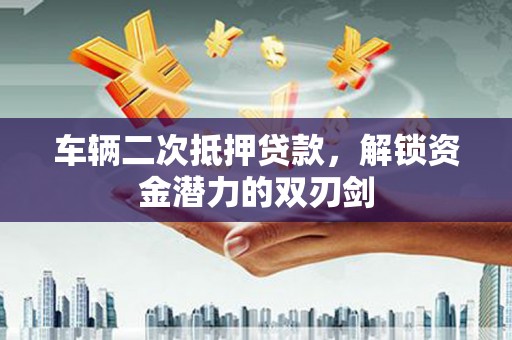 凉山车辆二次抵押贷款，解锁资金潜力的双刃剑