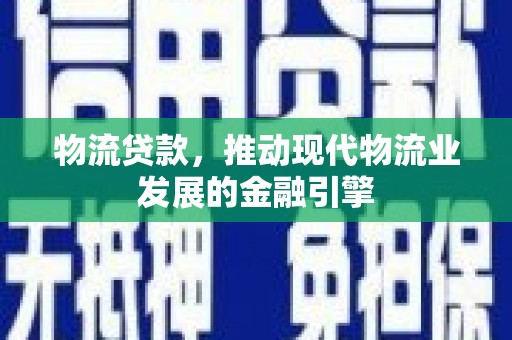 凉山物流贷款，推动现代物流业发展的金融引擎