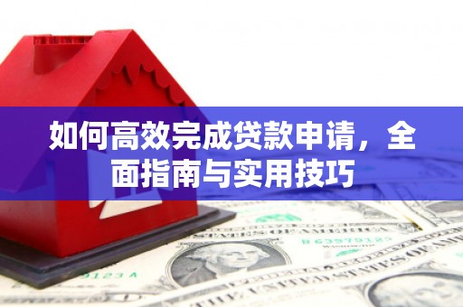 凉山如何高效完成贷款申请，全面指南与实用技巧