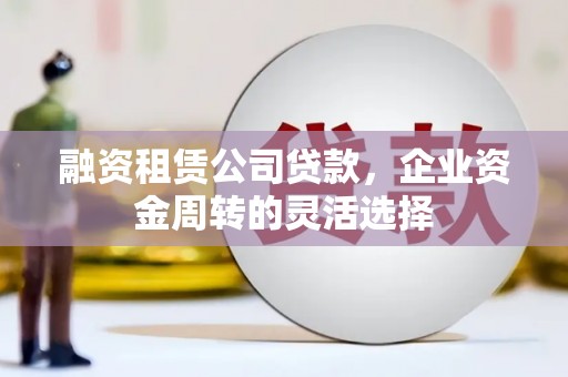 凉山融资租赁公司贷款，企业资金周转的灵活选择