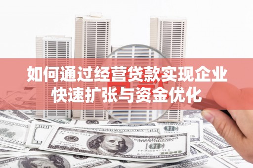 凉山如何通过经营贷款实现企业快速扩张与资金优化