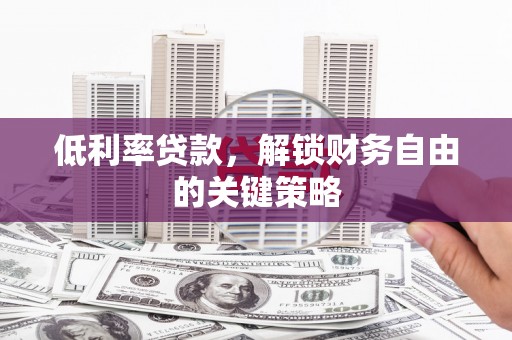 凉山低利率贷款，解锁财务自由的关键策略