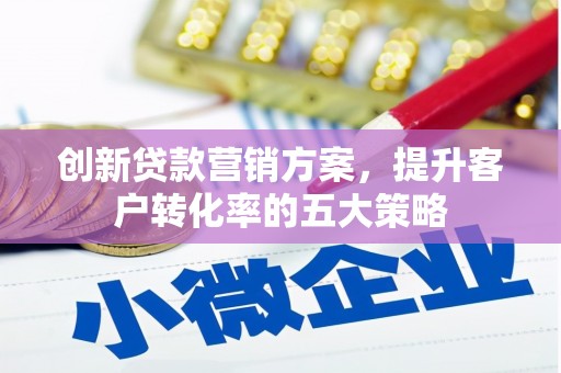 凉山创新贷款营销方案，提升客户转化率的五大策略