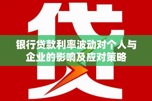 凉山银行贷款利率波动对个人与企业的影响及应对策略