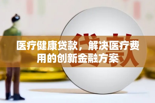 凉山医疗健康贷款，解决医疗费用的创新金融方案