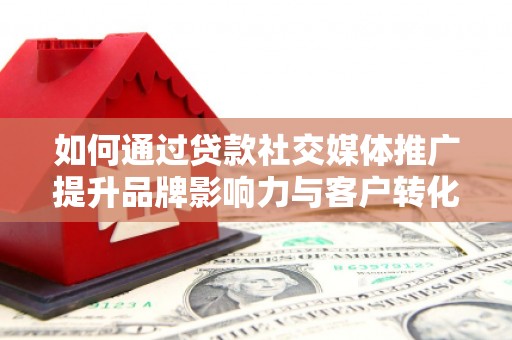 凉山如何通过贷款社交媒体推广提升品牌影响力与客户转化率
