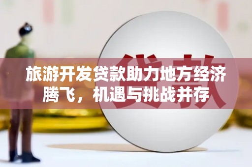 凉山旅游开发贷款助力地方经济腾飞，机遇与挑战并存