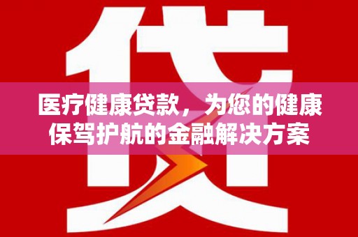 凉山医疗健康贷款，为您的健康保驾护航的金融解决方案