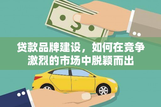凉山贷款品牌建设，如何在竞争激烈的市场中脱颖而出