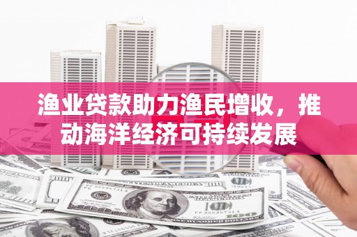 凉山渔业贷款助力渔民增收，推动海洋经济可持续发展