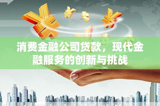 凉山消费金融公司贷款，现代金融服务的创新与挑战