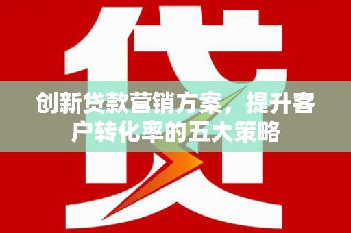 凉山创新贷款营销方案，提升客户转化率的五大策略
